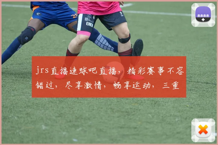 jrs直播速球吧直播，精彩赛事不容错过，尽享激情，畅享运动，三重福利等你来