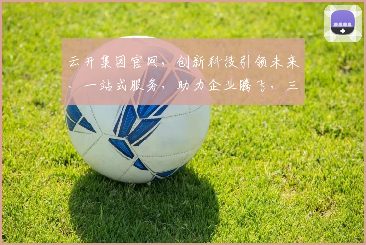 云开集团官网，创新科技引领未来，一站式服务，助力企业腾飞，三重惊喜，不容错过，敬请关注