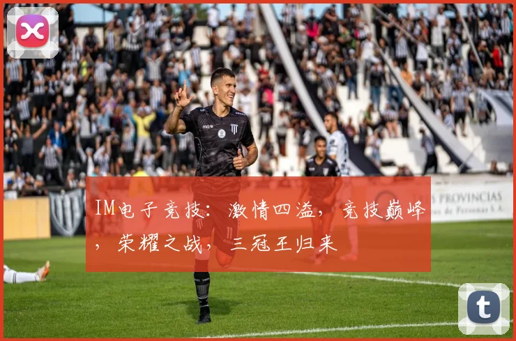 IM电子竞技：激情四溢，竞技巅峰，荣耀之战，三冠王归来
