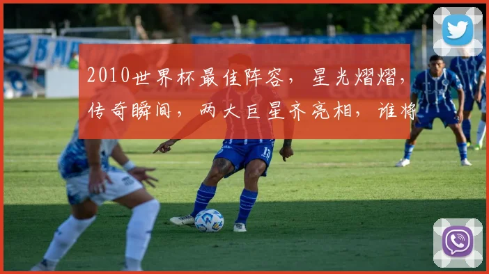 2010世界杯最佳阵容，星光熠熠，传奇瞬间，两大巨星齐亮相，谁将入选