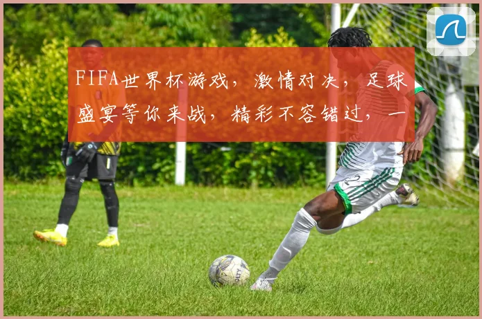 FIFA世界杯游戏，激情对决，足球盛宴等你来战，精彩不容错过，一触即发