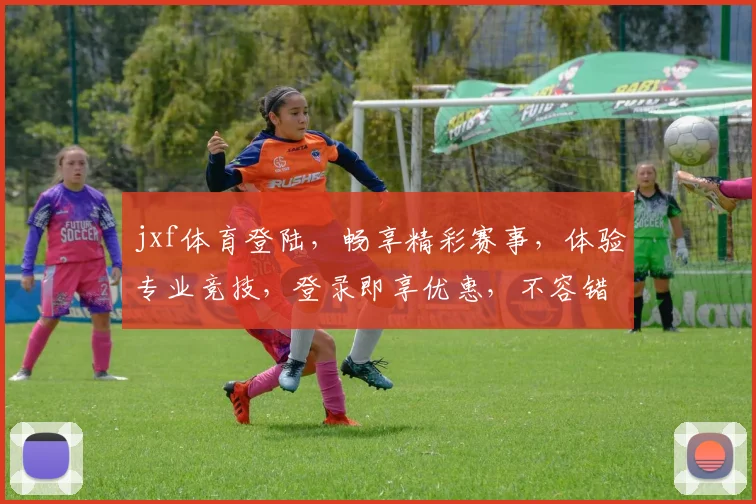 jxf体育登陆，畅享精彩赛事，体验专业竞技，登录即享优惠，不容错过