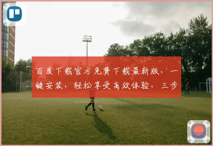 百度下载官方免费下载最新版，一键安装，轻松享受高效体验，三步搞定
