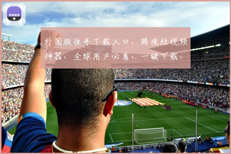 外国版快手下载入口，跨境短视频神器，全球用户必看，一键下载，畅享海外精彩