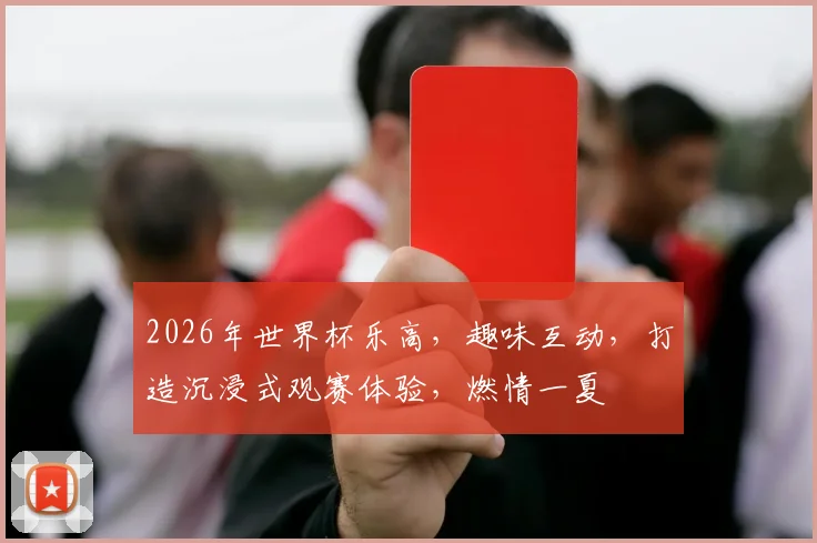 2026年世界杯乐高，趣味互动，打造沉浸式观赛体验，燃情一夏