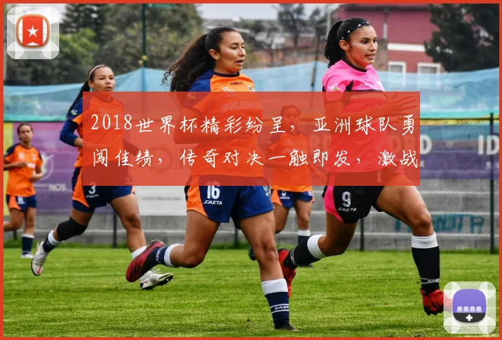 2018世界杯精彩纷呈，亚洲球队勇闯佳绩，传奇对决一触即发，激战正酣