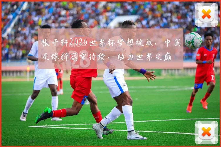 张子轩2026世界杯梦想绽放，中国足球新篇章待续，助力世界之巅