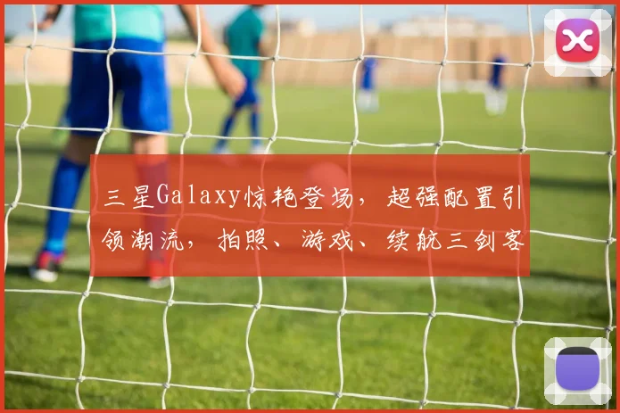 三星Galaxy惊艳登场，超强配置引领潮流，拍照、游戏、续航三剑客，你值得拥有