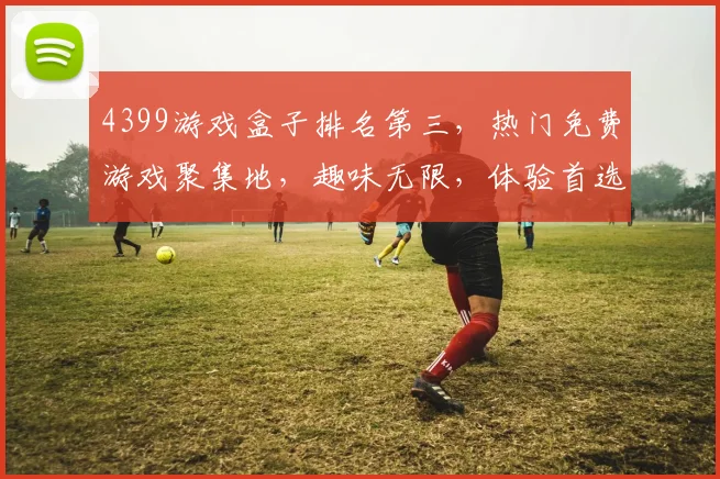 4399游戏盒子排名第三，热门免费游戏聚集地，趣味无限，体验首选，三款推荐逗你玩