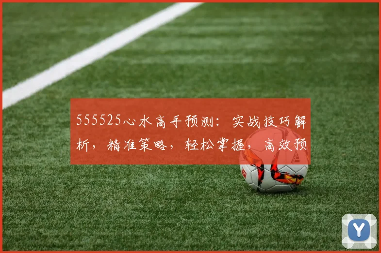 555525心水高手预测：实战技巧解析，精准策略，轻松掌握，高效预测三步法