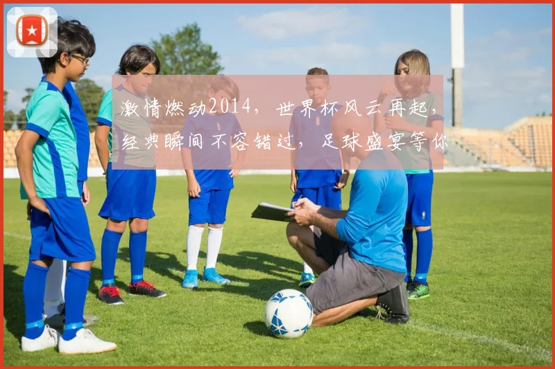 激情燃动2014，世界杯风云再起，经典瞬间不容错过，足球盛宴等你来观