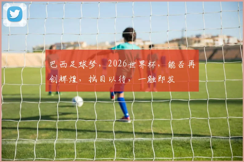 巴西足球梦，2026世界杯，能否再创辉煌，拭目以待，一触即发