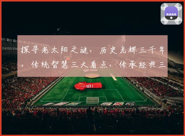 探寻老太阳之谜，历史光辉三千年，传统智慧三大看点，传承经典三要素